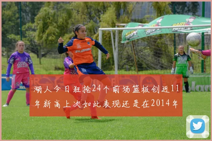 湖人今日狂抢24个前场篮板创近11年新高上次如此表现还是在2014年