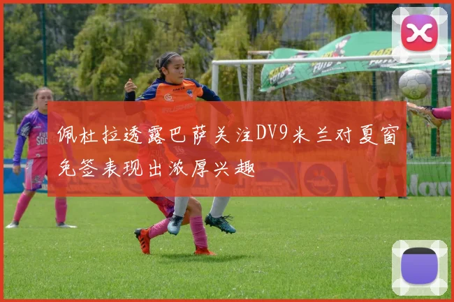 佩杜拉透露巴萨关注DV9米兰对夏窗免签表现出浓厚兴趣