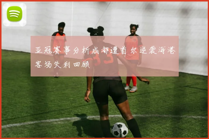 亚冠赛事分析成都遭首尔逆袭海港客场失利回顾