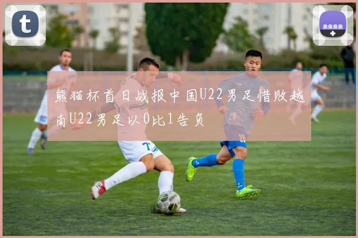 熊猫杯首日战报中国U22男足惜败越南U22男足以0比1告负