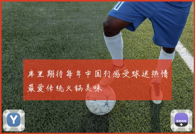 库里期待每年中国行感受球迷热情最爱传统火锅美味
