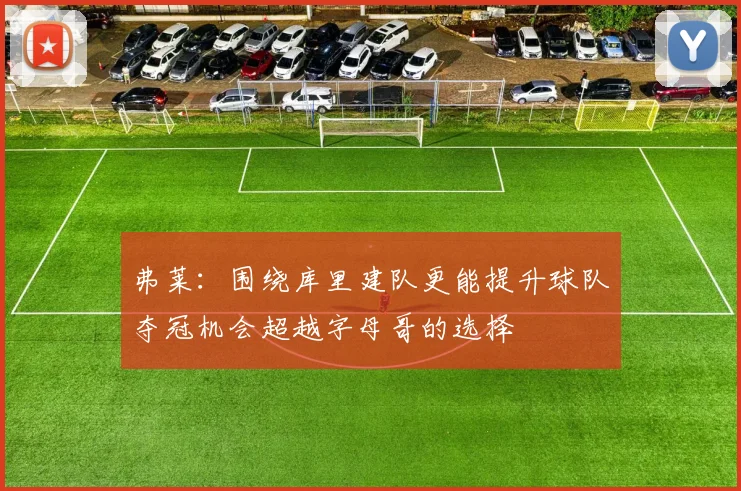 弗莱：围绕库里建队更能提升球队夺冠机会超越字母哥的选择