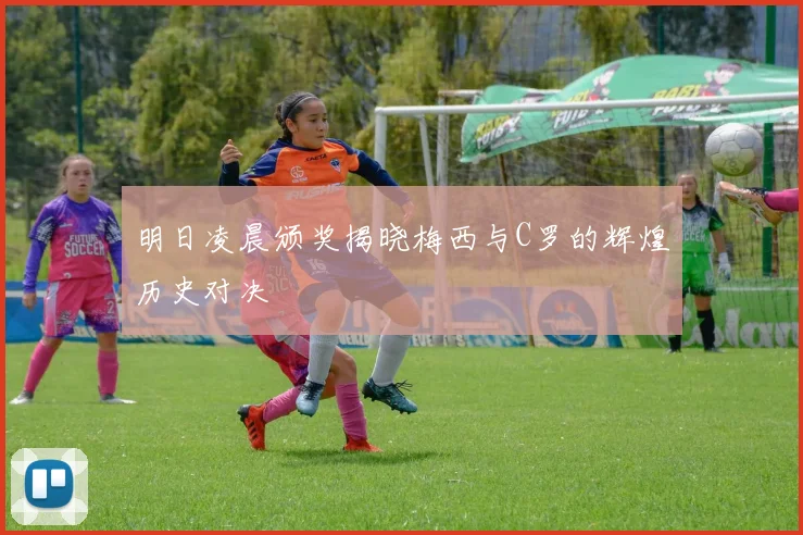 明日凌晨颁奖揭晓梅西与C罗的辉煌历史对决