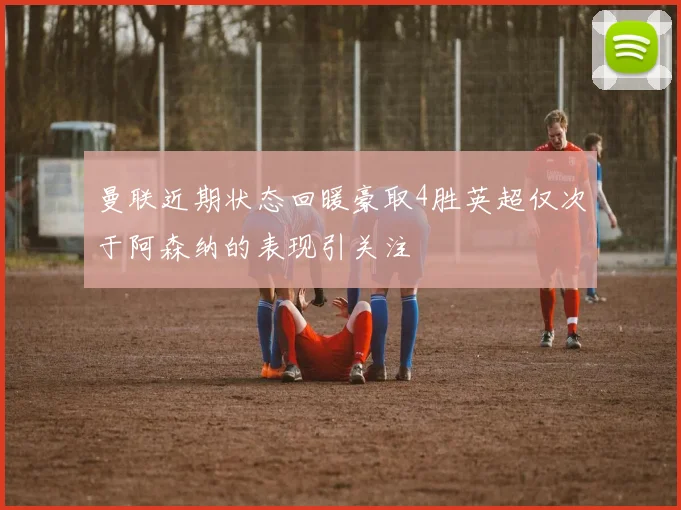 曼联近期状态回暖豪取4胜英超仅次于阿森纳的表现引关注