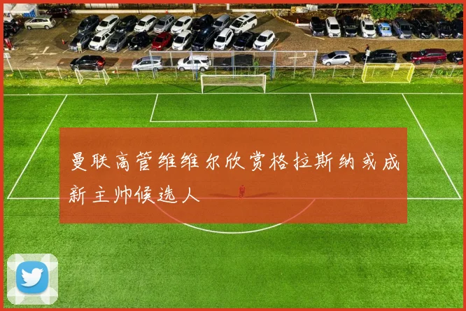 曼联高管维维尔欣赏格拉斯纳或成新主帅候选人
