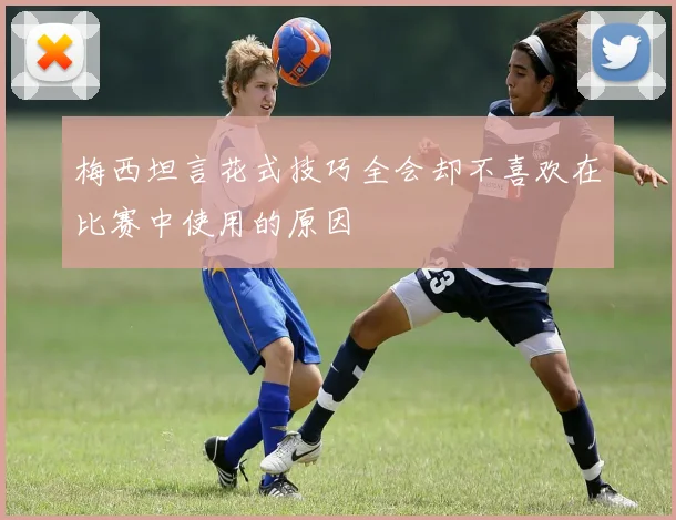 梅西坦言花式技巧全会却不喜欢在比赛中使用的原因