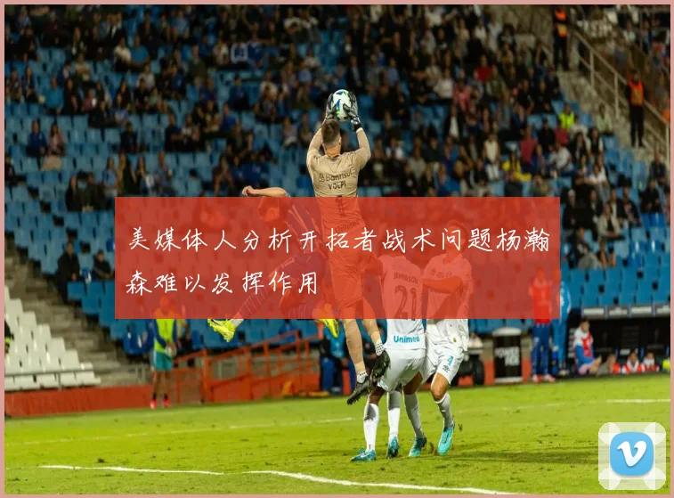 美媒体人分析开拓者战术问题杨瀚森难以发挥作用
