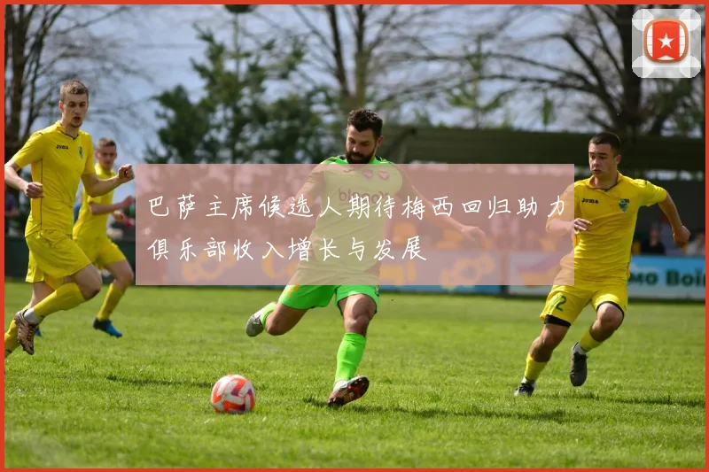 巴萨主席候选人期待梅西回归助力俱乐部收入增长与发展