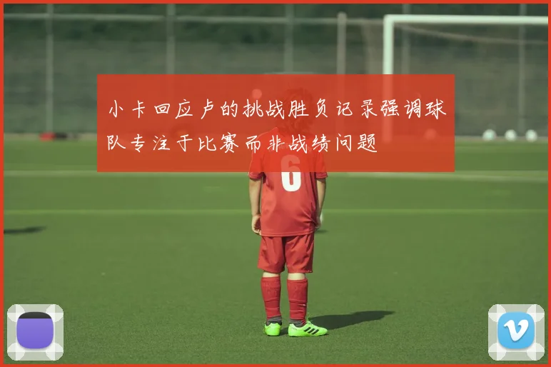 小卡回应卢的挑战胜负记录强调球队专注于比赛而非战绩问题