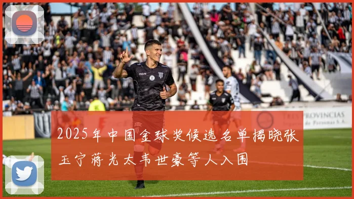 2025年中国金球奖候选名单揭晓张玉宁蒋光太韦世豪等人入围