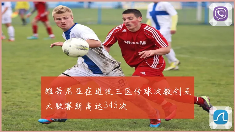 维蒂尼亚在进攻三区传球次数创五大联赛新高达345次