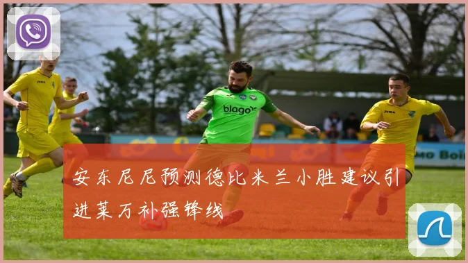 安东尼尼预测德比米兰小胜建议引进莱万补强锋线