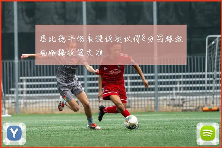 恩比德半场表现低迷仅得8分罚球救场难掩投篮失准