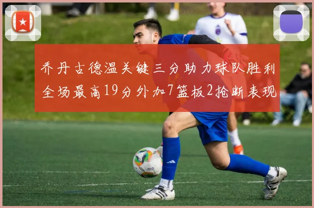 乔丹古德温关键三分助力球队胜利全场最高19分外加7篮板2抢断表现出色