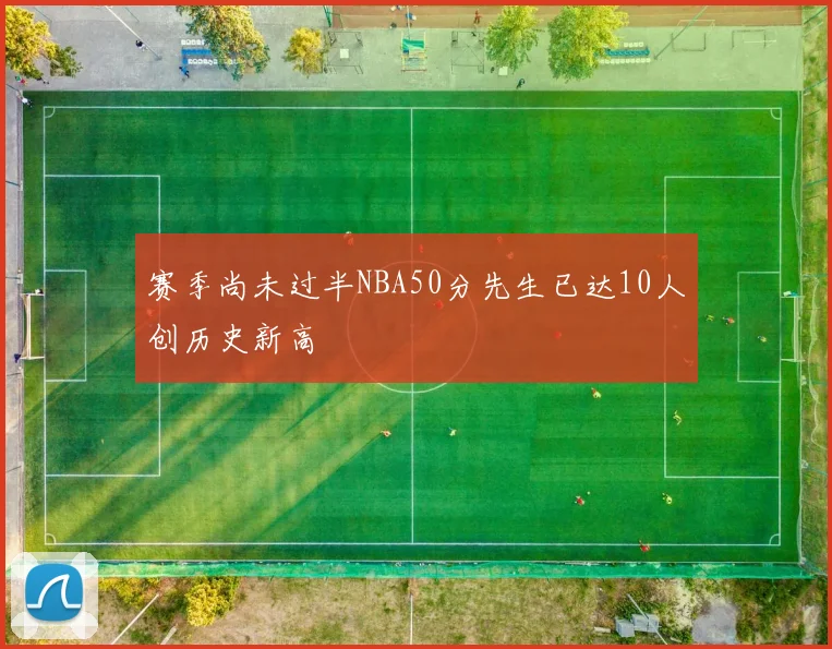 赛季尚未过半NBA50分先生已达10人创历史新高