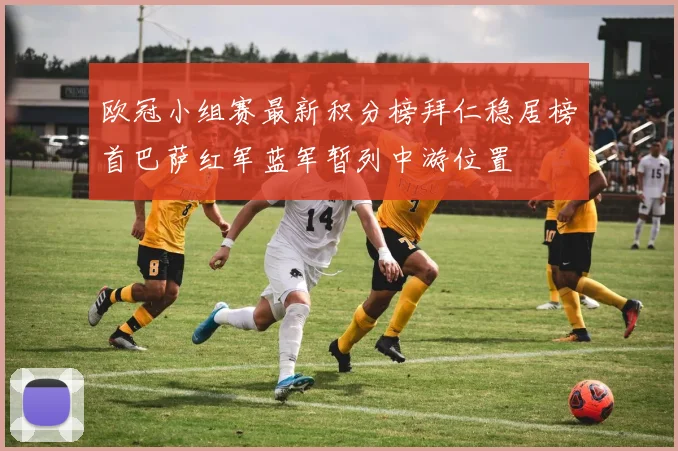 欧冠小组赛最新积分榜拜仁稳居榜首巴萨红军蓝军暂列中游位置