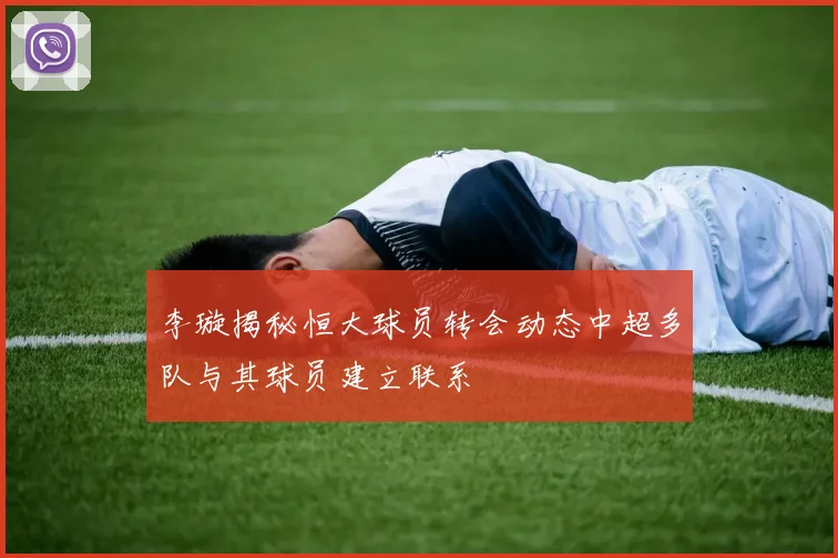 李璇揭秘恒大球员转会动态中超多队与其球员建立联系