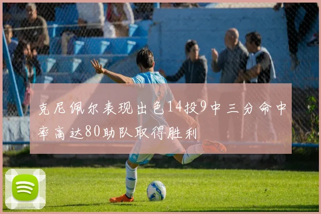 克尼佩尔表现出色14投9中三分命中率高达80助队取得胜利