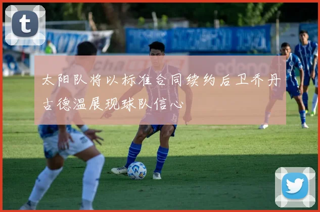 太阳队将以标准合同续约后卫乔丹古德温展现球队信心