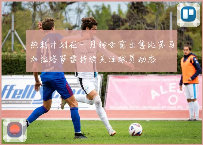 热刺计划在一月转会窗出售比苏马加拉塔萨雷持续关注球员动态