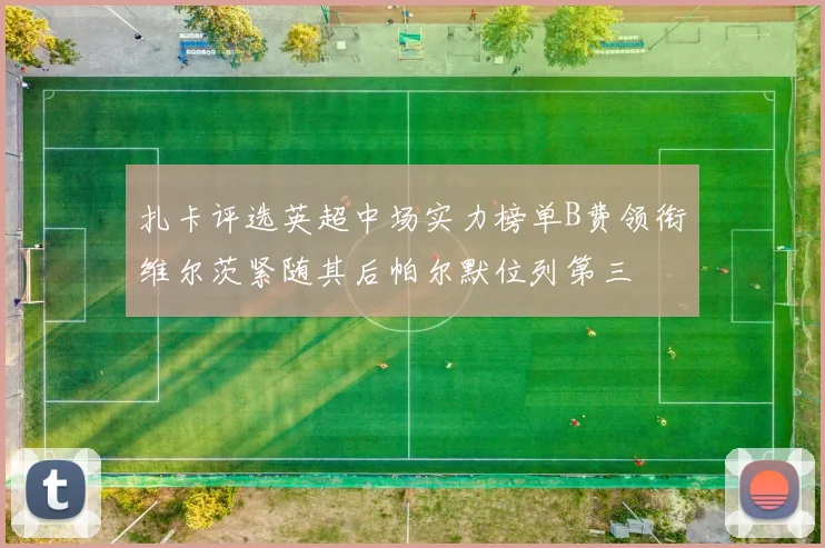 扎卡评选英超中场实力榜单B费领衔维尔茨紧随其后帕尔默位列第三