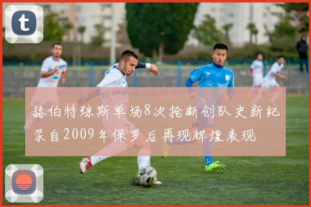 赫伯特琼斯单场8次抢断创队史新纪录自2009年保罗后再现辉煌表现