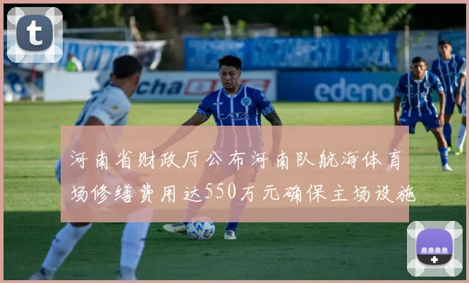 河南省财政厅公布河南队航海体育场修缮费用达550万元确保主场设施安全