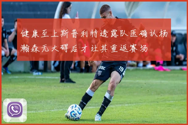 健康至上斯普利特透露队医确认杨瀚森无大碍后才让其重返赛场