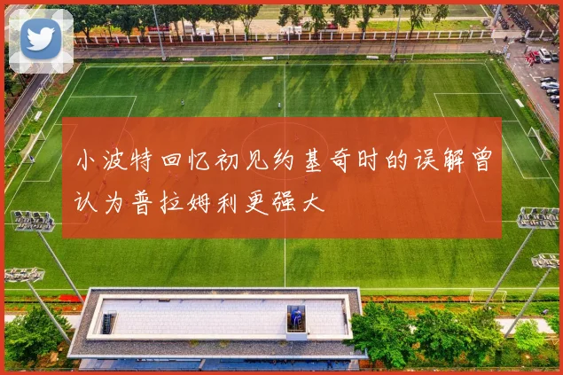 小波特回忆初见约基奇时的误解曾认为普拉姆利更强大