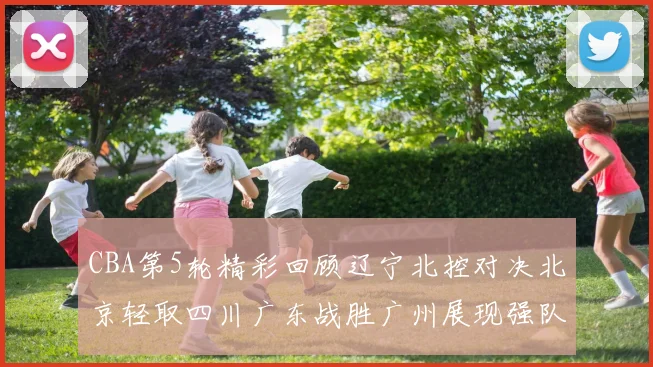CBA第5轮精彩回顾辽宁北控对决北京轻取四川广东战胜广州展现强队风范