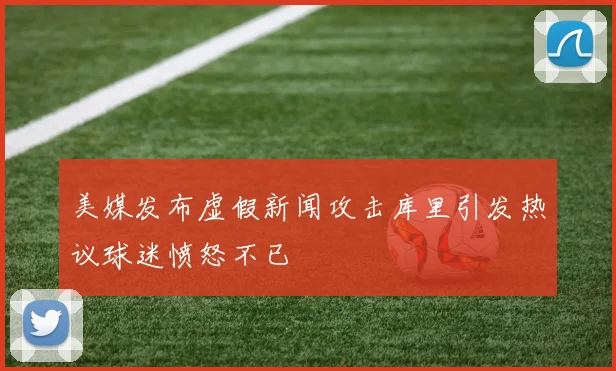 美媒发布虚假新闻攻击库里引发热议球迷愤怒不已