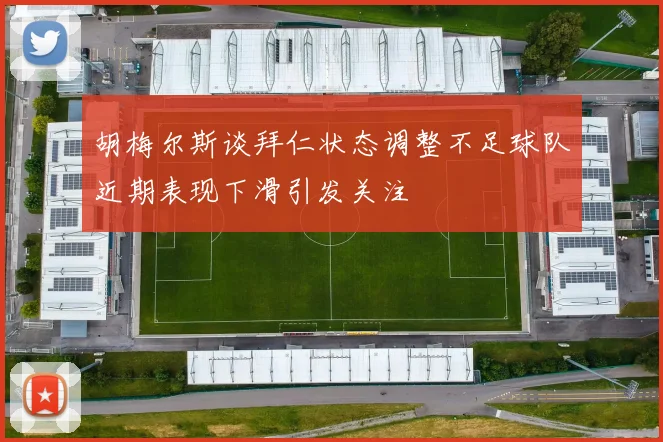 胡梅尔斯谈拜仁状态调整不足球队近期表现下滑引发关注
