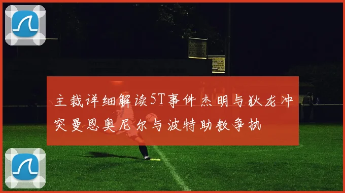 主裁详细解读5T事件杰明与狄龙冲突曼恩奥尼尔与波特助教争执