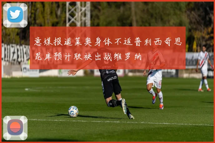 意媒报道莱奥身体不适普利西奇恩昆库预计联袂出战维罗纳