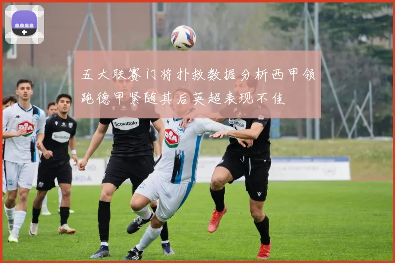 五大联赛门将扑救数据分析西甲领跑德甲紧随其后英超表现不佳