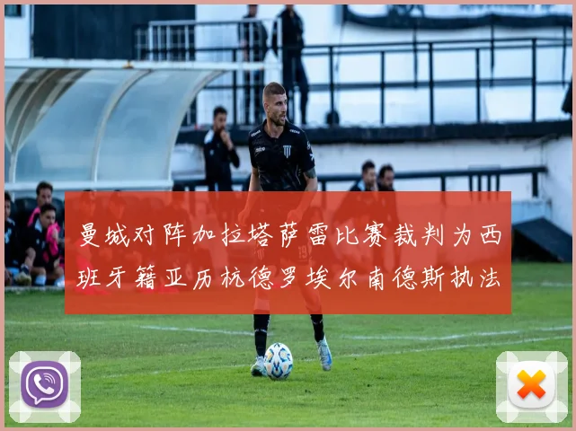 曼城对阵加拉塔萨雷比赛裁判为西班牙籍亚历杭德罗埃尔南德斯执法解析