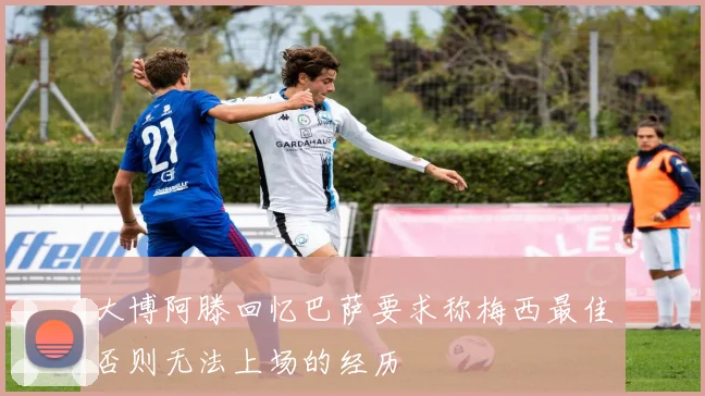 大博阿滕回忆巴萨要求称梅西最佳否则无法上场的经历
