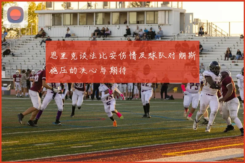 恩里克谈法比安伤情及球队对朗斯施压的决心与期待