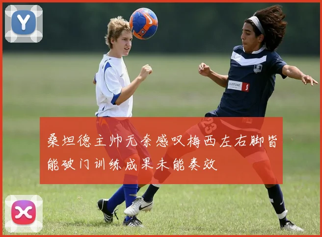 桑坦德主帅无奈感叹梅西左右脚皆能破门训练成果未能奏效